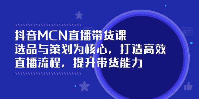 抖音MCN直播带货课：选品与策划为核心, 打造高效直播流程, 提升带货能力-小i项目网