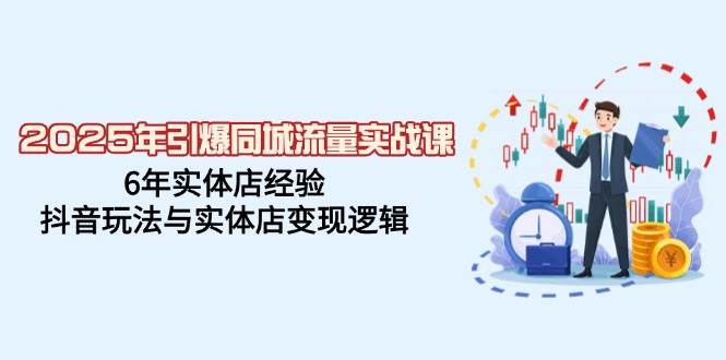 2025年点爆同城网总流量实战演练课，6年门店工作经验，抖音玩法与门店转现逻辑性-小i项目网