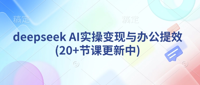 deepseek AI实际操作转现与办公室提质增效(20 堂课版本更新)-小i项目网