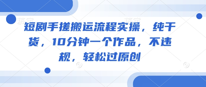 短剧剧本手揉运送步骤实际操作，干货分享，10min一个作品，不违规，轻松突破原创设计-小i项目网