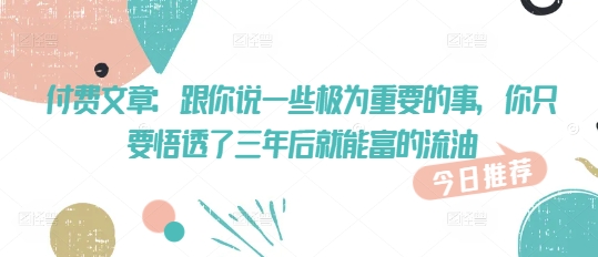 付费文章：和你说一些至关重要的事，你只需要悟透了 三年后 就可富的出油-小i项目网