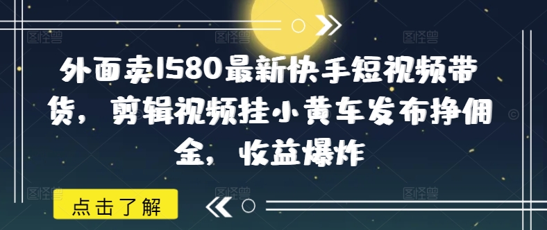 外边卖1580全新快手视频短视频卖货，视频编辑挂小黄车公布挣提成，盈利发生爆炸-小i项目网