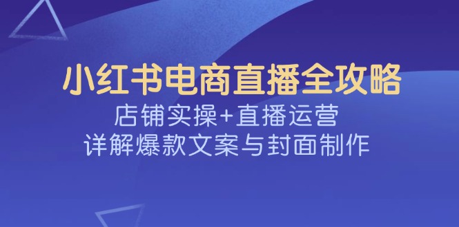 （14410期）小红书电商直播间攻略大全，店面实际操作 抖音运营，详细说明爆款文案与封面设计-小i项目网