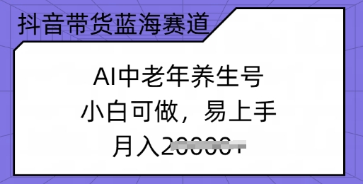 抖音直播带货瀚海跑道，AI中老年养生号，小白可做，上手快，月入了w-小i项目网