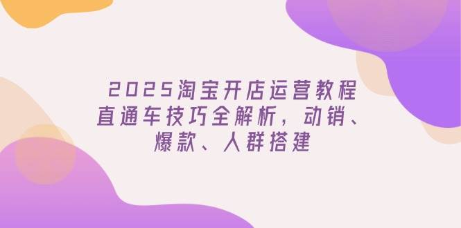 2025淘宝开网店运营教程升级，淘宝直通车方法全面解析，促销、爆品、群体构建-小i项目网