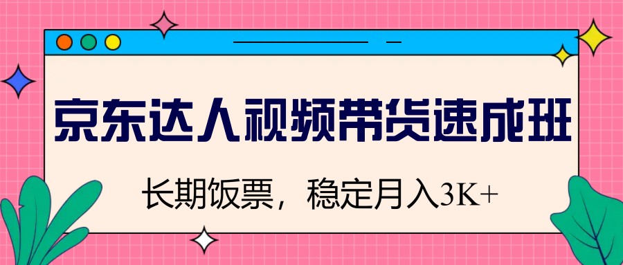 京东达人短视频带货短期培训班，长期饭票，平稳月入3K-小i项目网