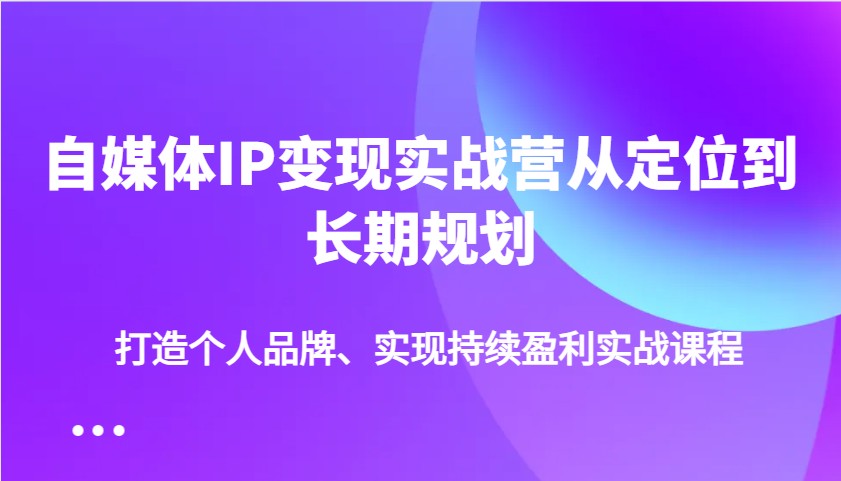 自媒体IP变现实战营从定位到长期规划，打造个人品牌、实现持续盈利实战课程-小i项目网