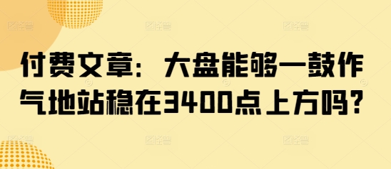 付费文章：股票大盘可以一鼓作气地稳住在3400点上方吗?-小i项目网