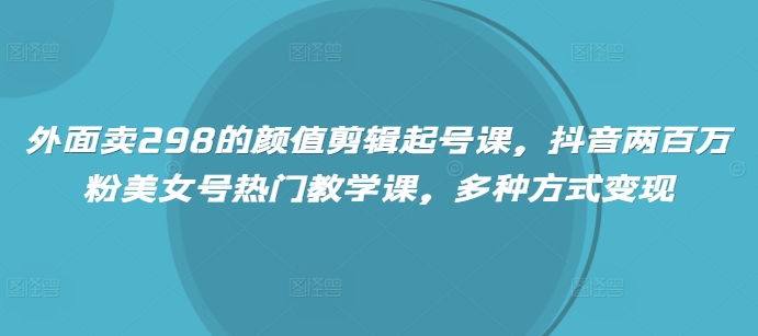 外边卖298的美貌视频剪辑养号课，抖音视频200万粉漂亮美女号受欢迎课堂教学课，多种形式转现-小i项目网