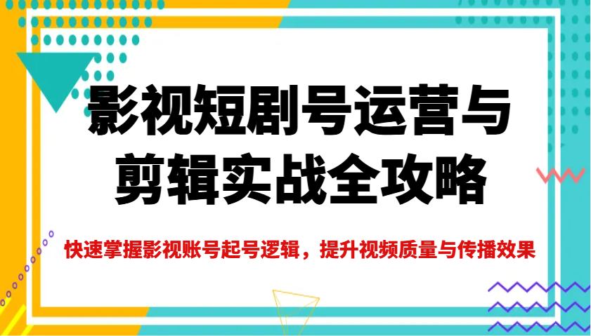 影视短剧号运营与剪辑实战全攻略，快速掌握影视账号起号逻辑，提升视频质量与传播效果-小i项目网