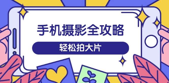 手机拍照攻略大全，从拍到视频剪辑，夏令营带你玩转小视频，轻轻松松拍大片-小i项目网