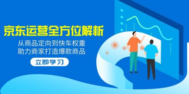 2025京东运营多方位分析：从商品定项到顺风车权重值，助力商家推出爆款产品-小i项目网