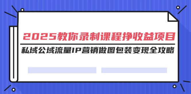 （14486期）2025教大家录制课程挣盈利新项目，公域公域流量IP营销推广作图外包装转现攻略大全-小i项目网