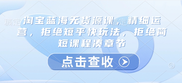 淘宝网瀚海无货源电商课，细致经营，回绝稳准狠游戏玩法，回绝简洁明了课程内容凑章节目录-小i项目网