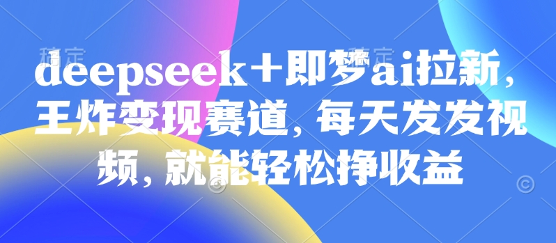 原客单量998的deepseek 即梦ai引流，大小王转现跑道，天天发上传视频，就能轻轻松松挣盈利-小i项目网