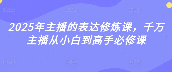 2025年主播表述修练课，一定网络主播从小白到大神必修课程-小i项目网