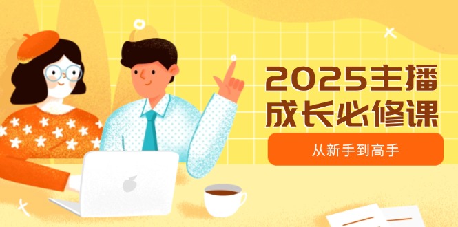 （14510期）2025网络主播发展必修课程，网络主播从初学者到大神，包含发展趋势、精准定位、水平搭建等-小i项目网