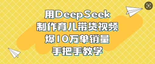 用DeepSeek制做育儿教育带货视频，爆10W单销售量，一对一教学-小i项目网