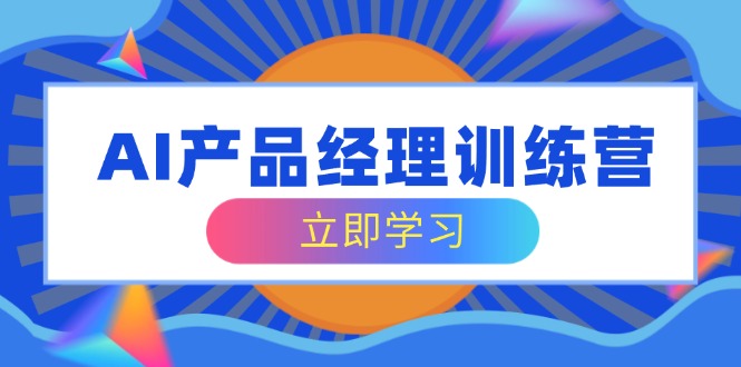 （14521期）AI产品运营夏令营，全方位掌握核心知识结构，从容应对应聘求职改行考验-小i项目网