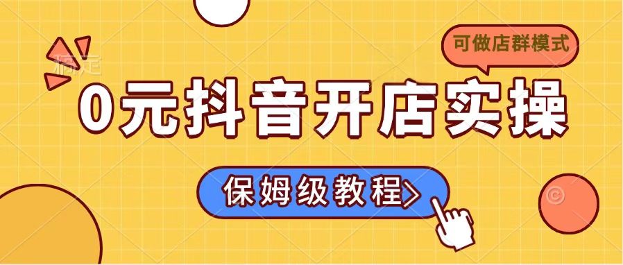 （14538期）0元开通抖音小店实际操作，家庭保姆级实例教程适合白（能做店群模式）-小i项目网