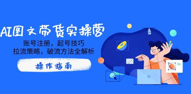 AI图文并茂卖货实际操作营，账号申请，养号方法，拉流对策，破流方式全面解析-小i项目网