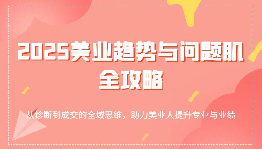 2025美容连锁发展趋势和问题肌攻略大全：从诊治到交易量的全域逻辑思维，助推美业人提高专业与业绩-小i项目网