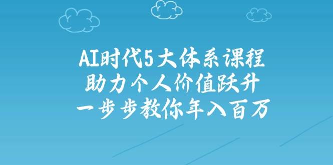 智能时代五大体系课程内容：助推自我价值跃居，一步步教大家年收入百万-小i项目网