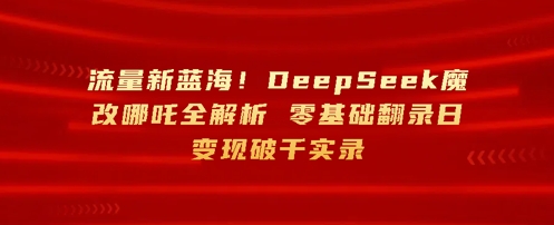 总流量新蓝海，DeepSeek硬改哪咤全面解析，零基础复制光盘日转现破k纪实-小i项目网